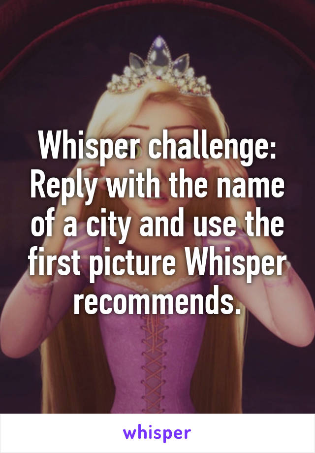 Whisper challenge:
Reply with the name of a city and use the first picture Whisper recommends.