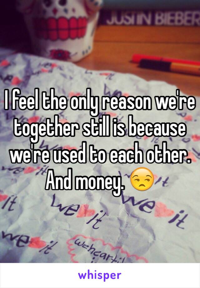 I feel the only reason we're together still is because we're used to each other. And money. 😒