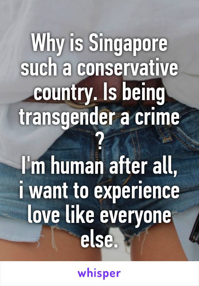 Why is Singapore such a conservative country. Is being transgender a crime ?
I'm human after all, i want to experience love like everyone else.