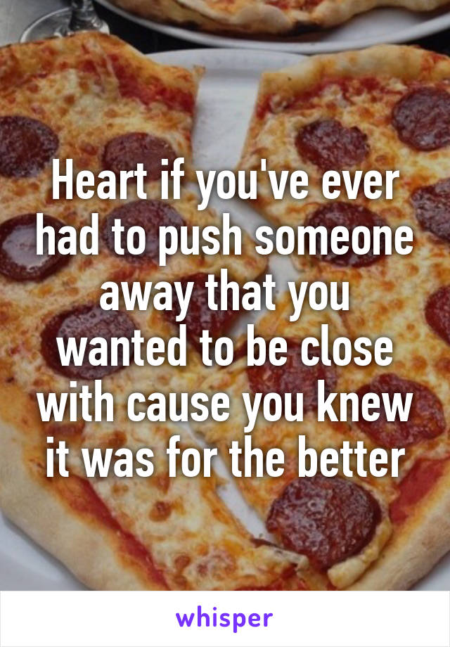 Heart if you've ever had to push someone away that you wanted to be close with cause you knew it was for the better