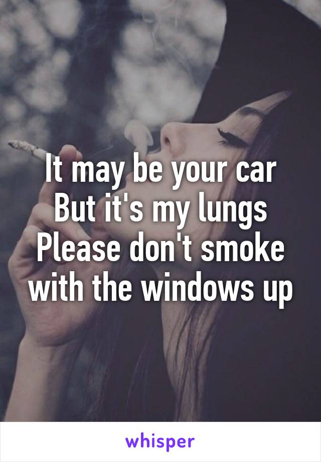 It may be your car
But it's my lungs
Please don't smoke with the windows up