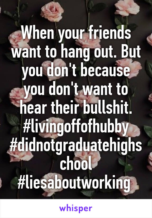 When your friends want to hang out. But you don't because you don't want to hear their bullshit. #livingoffofhubby #didnotgraduatehighschool #liesaboutworking 