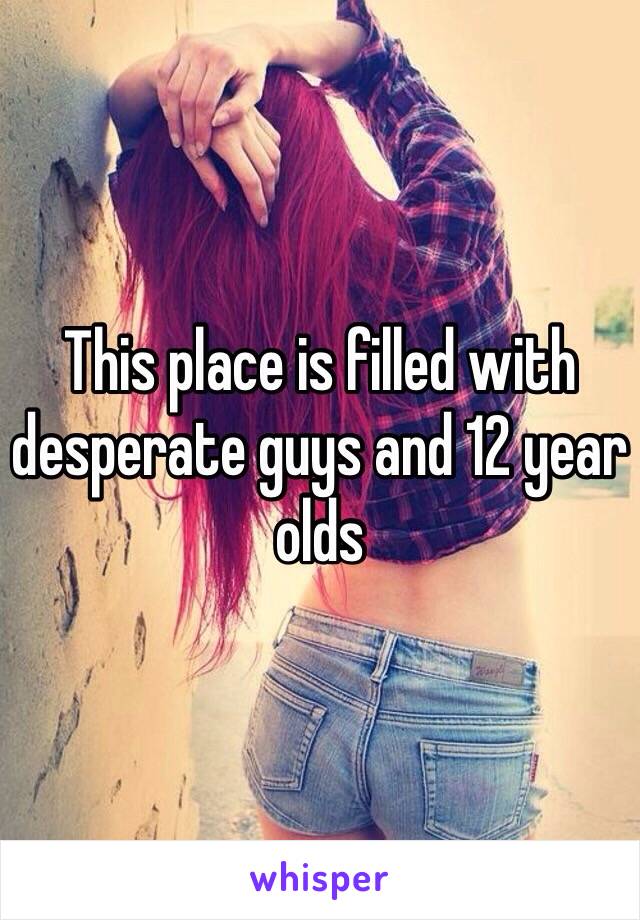 This place is filled with desperate guys and 12 year olds 