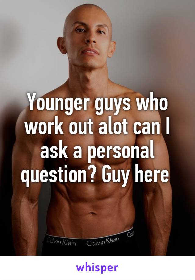 Younger guys who work out alot can I ask a personal question? Guy here 