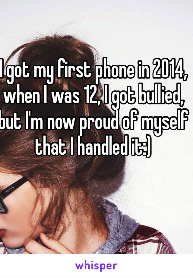 I got my first phone in 2014, when I was 12, I got bullied, but I'm now proud of myself that I handled it:)