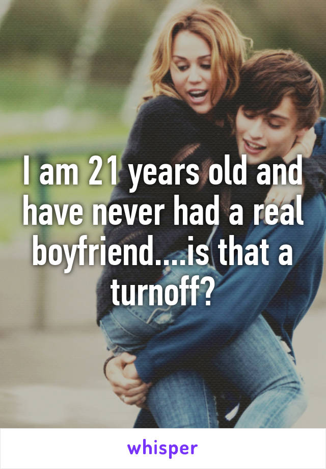 I am 21 years old and have never had a real boyfriend....is that a turnoff?