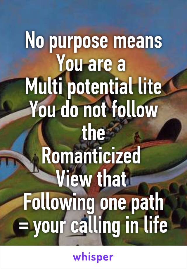 No purpose means
You are a 
Multi potential lite
You do not follow the
Romanticized 
View that 
Following one path = your calling in life