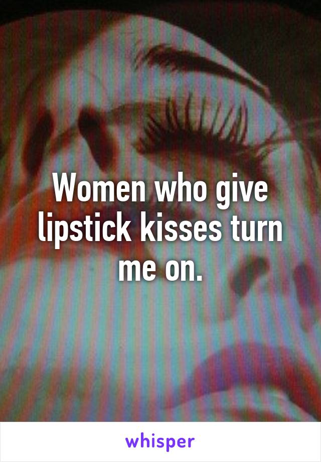 Women who give lipstick kisses turn me on.