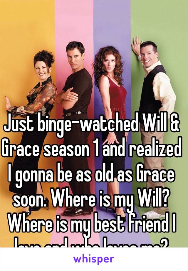 Just binge-watched Will & Grace season 1 and realized I gonna be as old as Grace soon. Where is my Will? Where is my best friend I love and who loves me? 