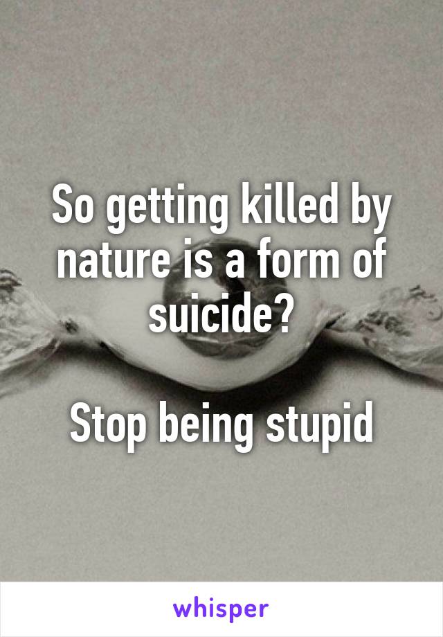 So getting killed by nature is a form of suicide?

Stop being stupid