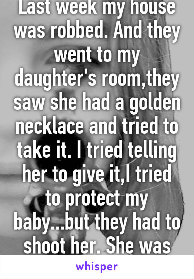 Last week my house was robbed. And they went to my daughter's room,they saw she had a golden necklace and tried to take it. I tried telling her to give it,I tried to protect my baby...but they had to shoot her. She was only 3.