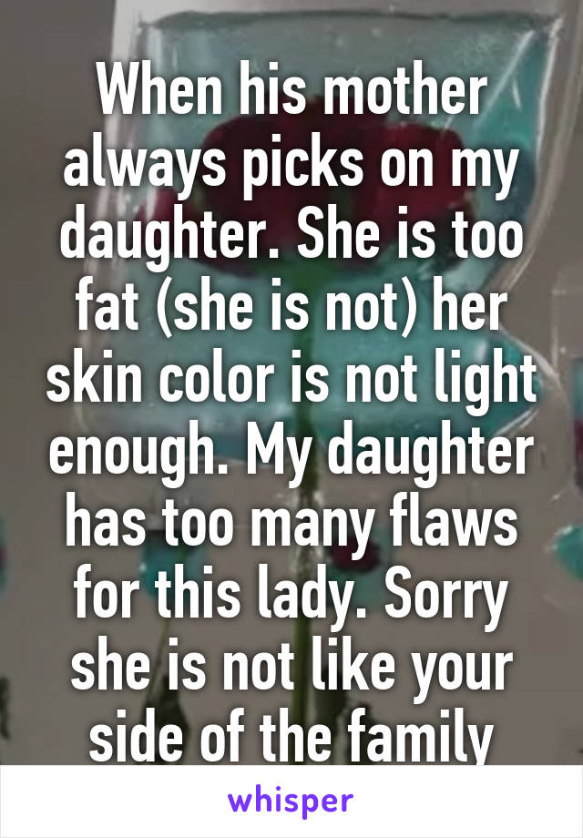 When his mother always picks on my daughter. She is too fat (she is not) her skin color is not light enough. My daughter has too many flaws for this lady. Sorry she is not like your side of the family