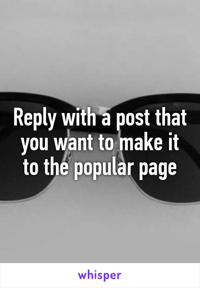 Reply with a post that you want to make it to the popular page