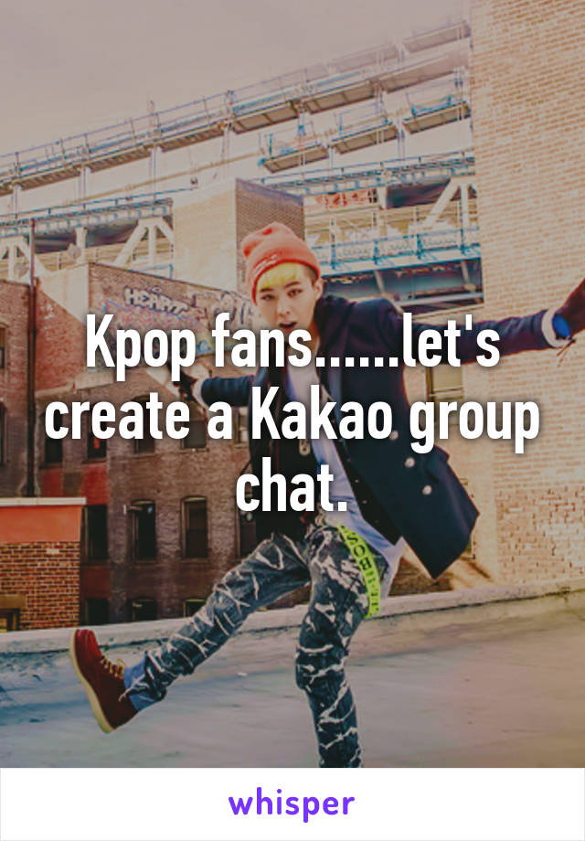 Kpop fans......let's create a Kakao group chat.