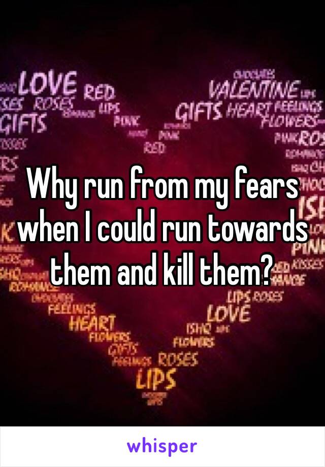 Why run from my fears when I could run towards them and kill them?