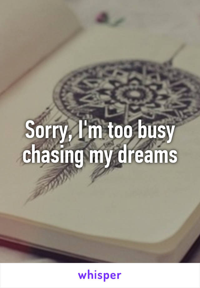 Sorry, I'm too busy chasing my dreams