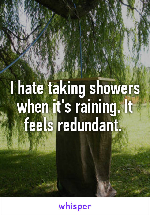 I hate taking showers when it's raining. It feels redundant. 