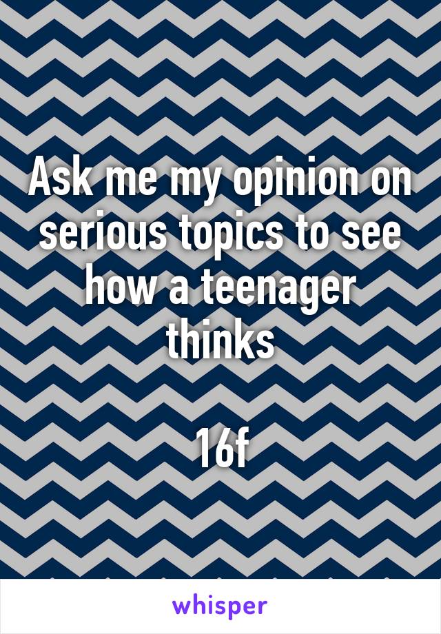 Ask me my opinion on serious topics to see how a teenager thinks

16f