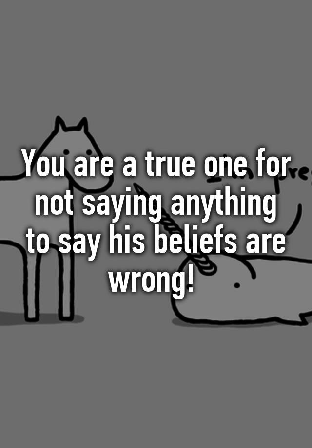 you-are-a-true-one-for-not-saying-anything-to-say-his-beliefs-are-wrong