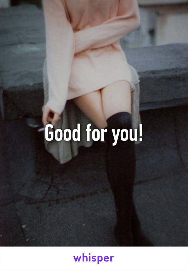 Good for you!