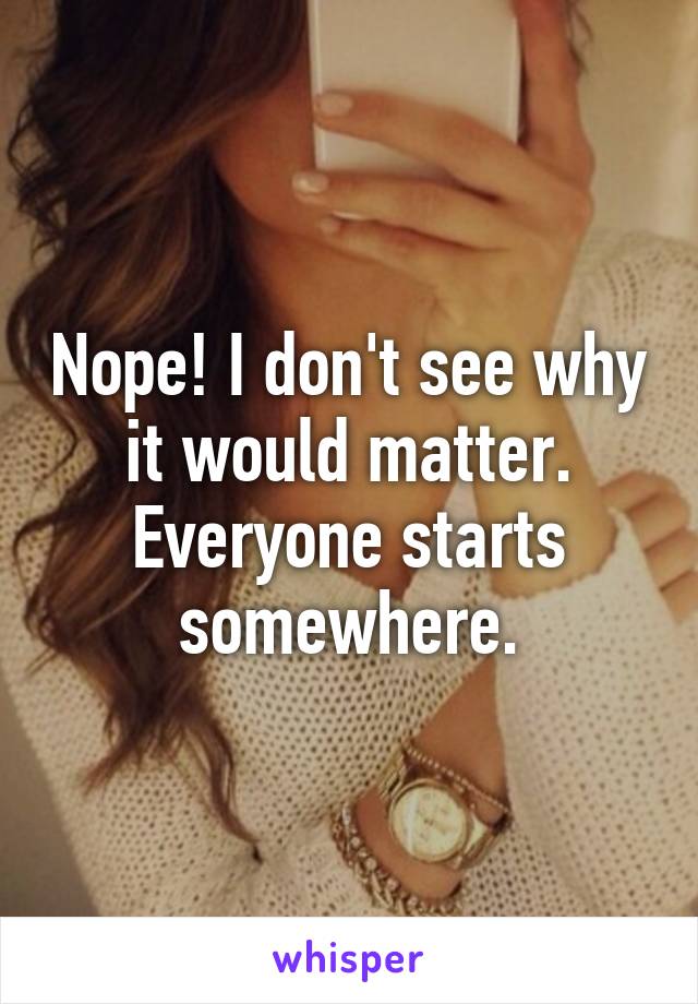 Nope! I don't see why it would matter. Everyone starts somewhere.