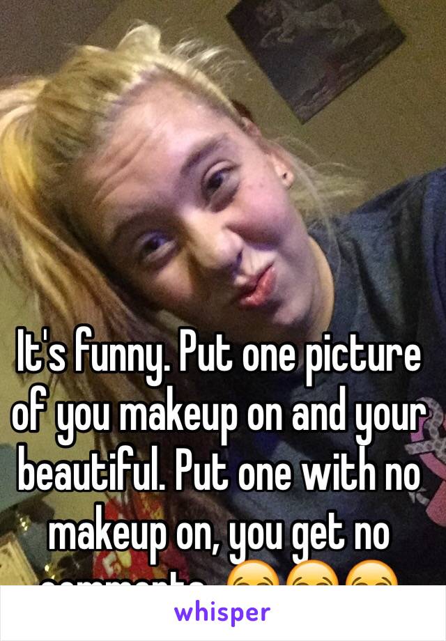 It's funny. Put one picture of you makeup on and your beautiful. Put one with no makeup on, you get no comments. 😂😂😂