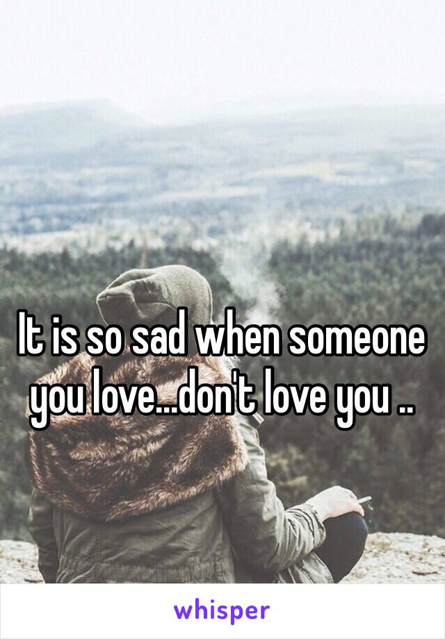 It is so sad when someone you love...don't love you ..