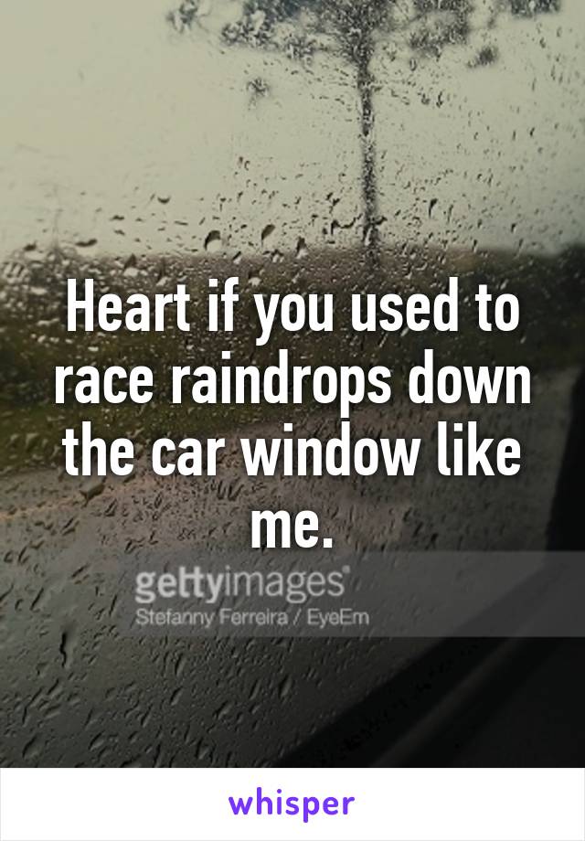 Heart if you used to race raindrops down the car window like me.