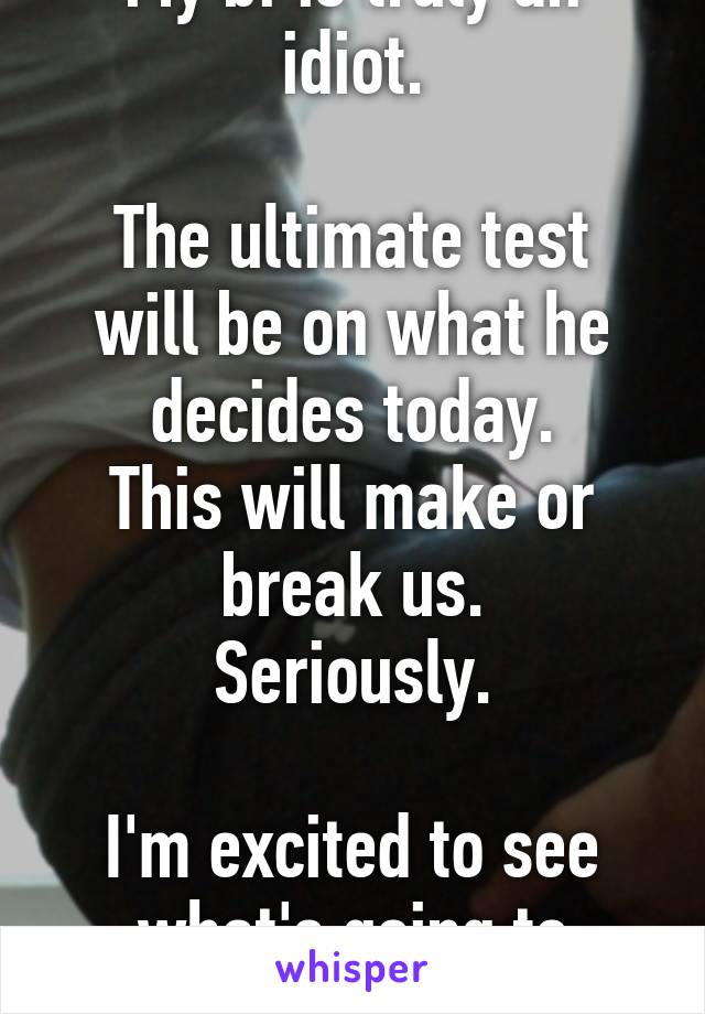 My bf is truly an idiot.

The ultimate test will be on what he decides today.
This will make or break us.
Seriously.

I'm excited to see what's going to happen.