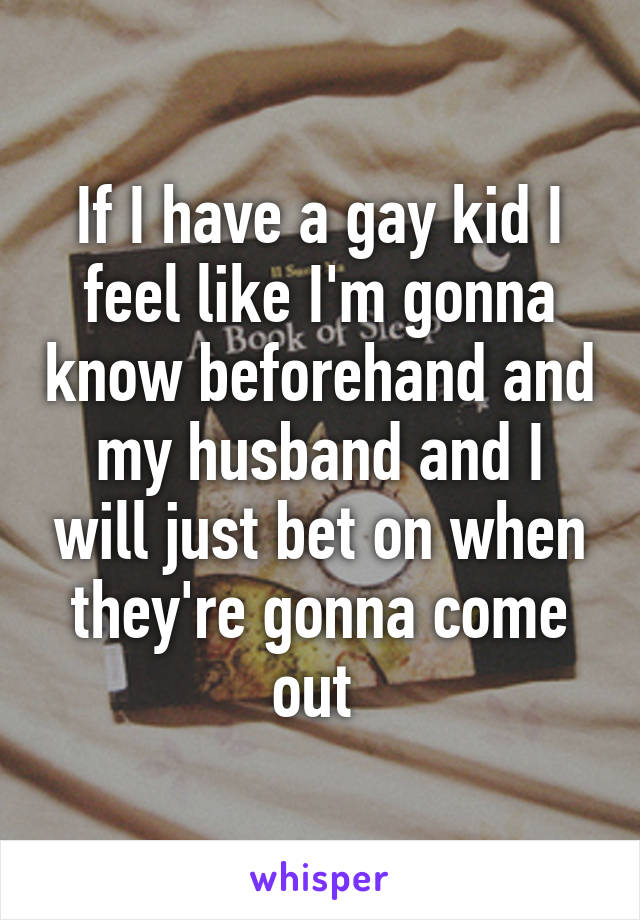 If I have a gay kid I feel like I'm gonna know beforehand and my husband and I will just bet on when they're gonna come out 