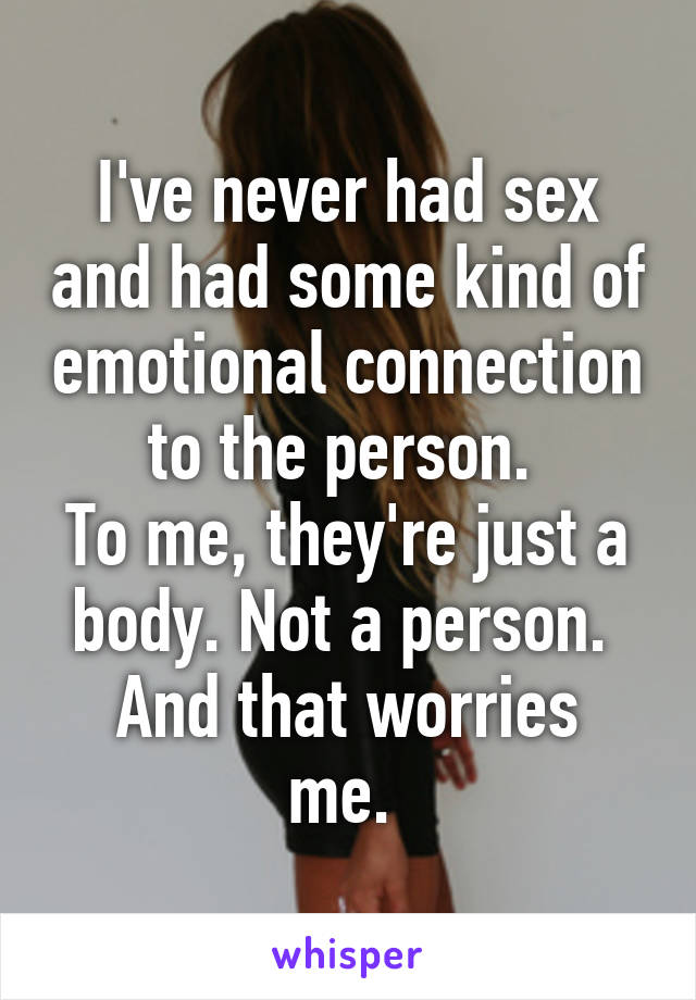 I've never had sex and had some kind of emotional connection to the person. 
To me, they're just a body. Not a person. 
And that worries me. 