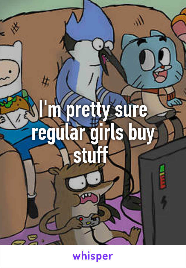 I'm pretty sure regular girls buy stuff 