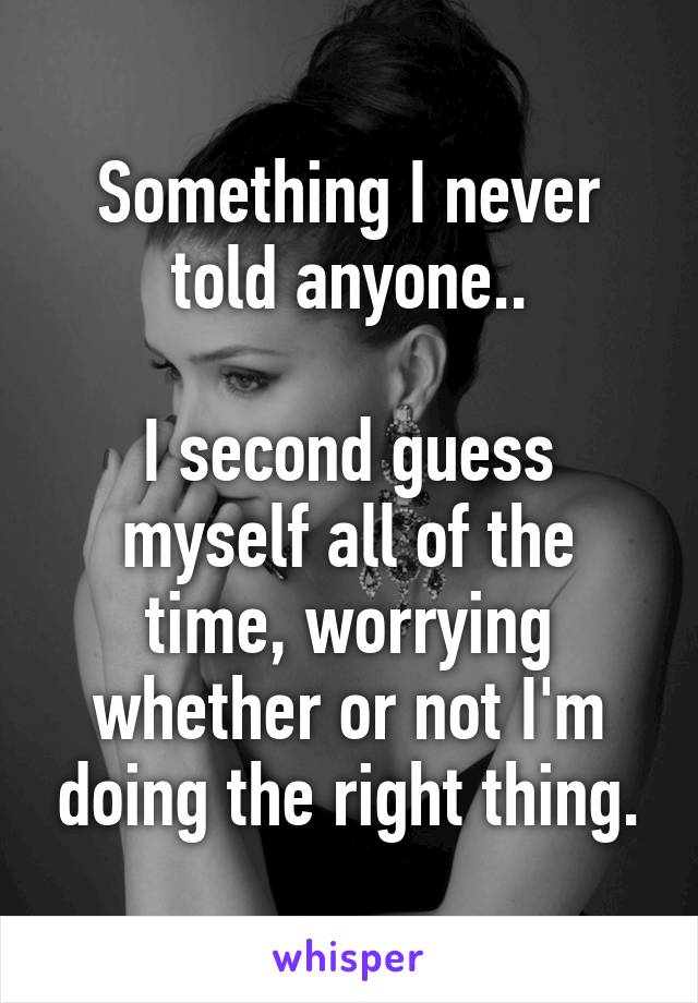 Something I never told anyone..

I second guess myself all of the time, worrying whether or not I'm doing the right thing.