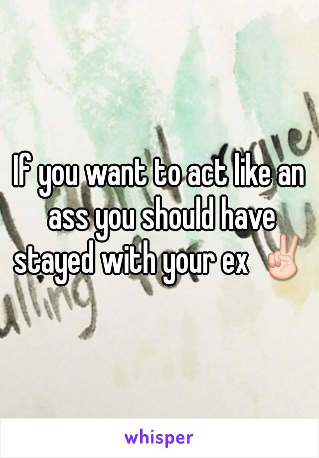 If you want to act like an ass you should have stayed with your ex ✌