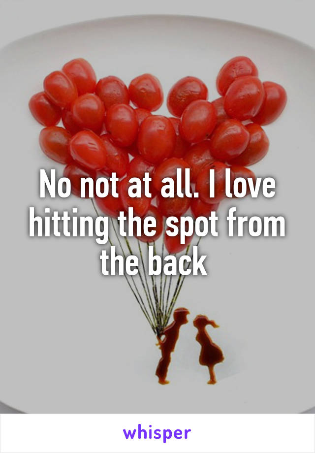 No not at all. I love hitting the spot from the back 