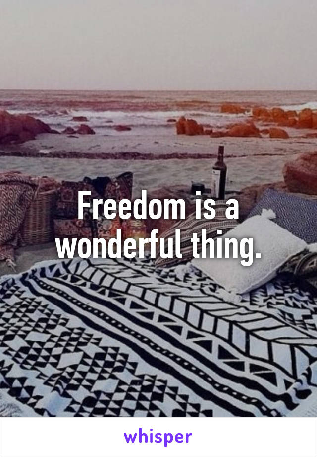 Freedom is a wonderful thing.