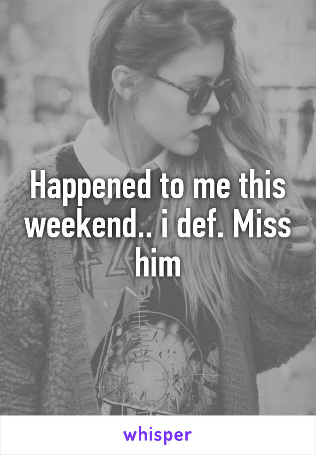 Happened to me this weekend.. i def. Miss him