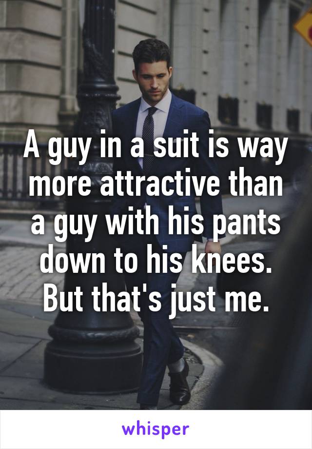 A guy in a suit is way more attractive than a guy with his pants down to his knees. But that's just me.