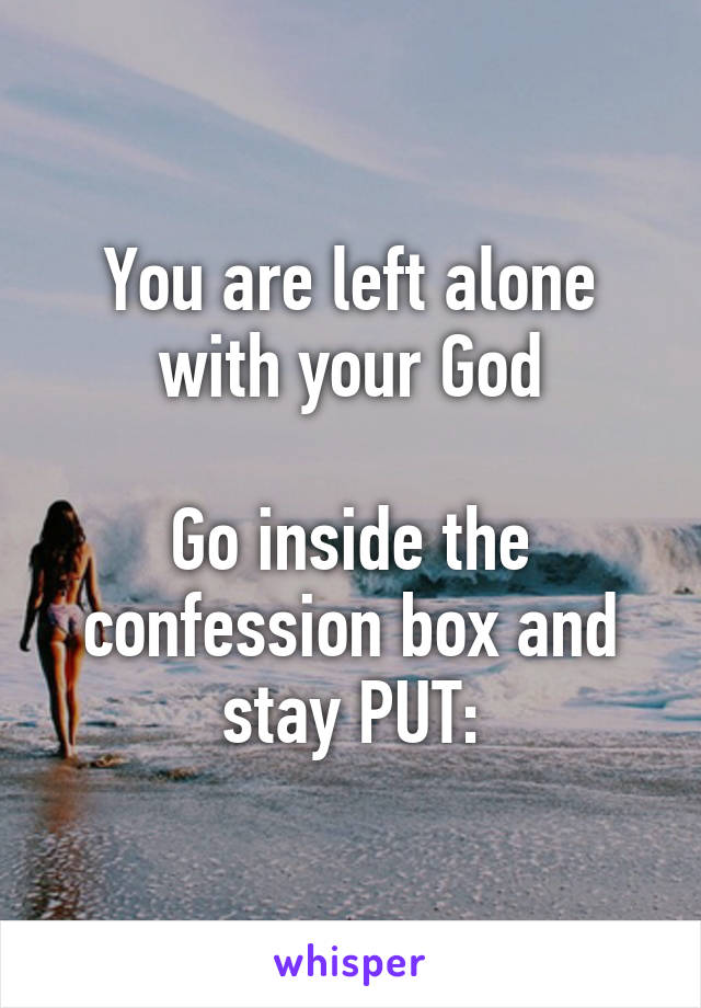 You are left alone with your God

Go inside the confession box and stay PUT: