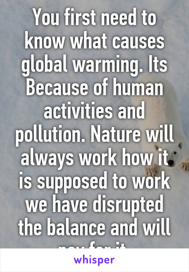 You first need to know what causes global warming. Its Because of human activities and pollution. Nature will always work how it is supposed to work we have disrupted the balance and will pay for it.