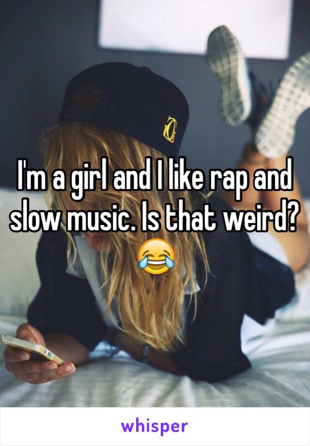 I'm a girl and I like rap and slow music. Is that weird? 😂