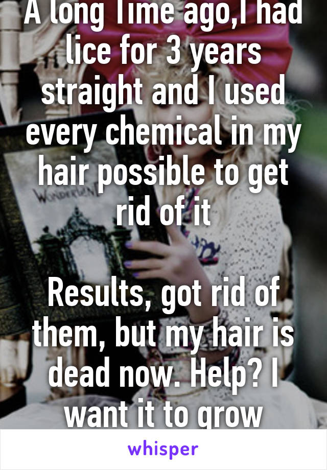 A long Time ago,I had lice for 3 years straight and I used every chemical in my hair possible to get rid of it

Results, got rid of them, but my hair is dead now. Help? I want it to grow again.