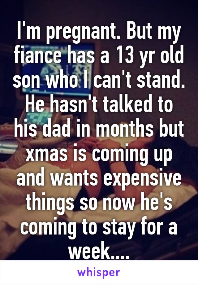 I'm pregnant. But my fiance has a 13 yr old son who I can't stand. He hasn't talked to his dad in months but xmas is coming up and wants expensive things so now he's coming to stay for a week....