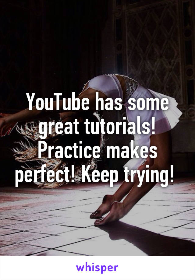 YouTube has some great tutorials! Practice makes perfect! Keep trying! 