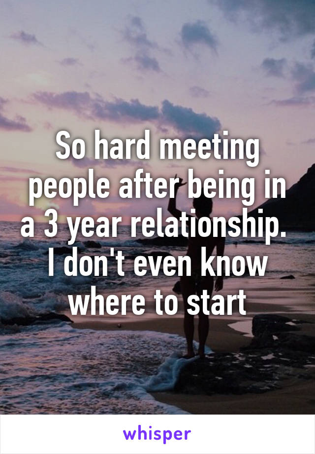 So hard meeting people after being in a 3 year relationship.  I don't even know where to start