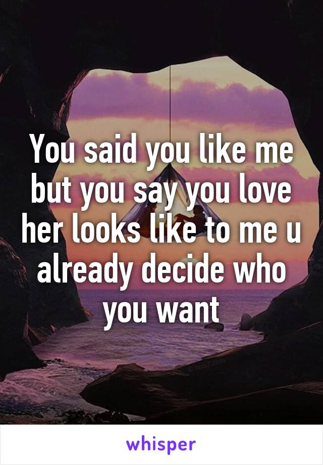 You said you like me but you say you love her looks like to me u already decide who you want