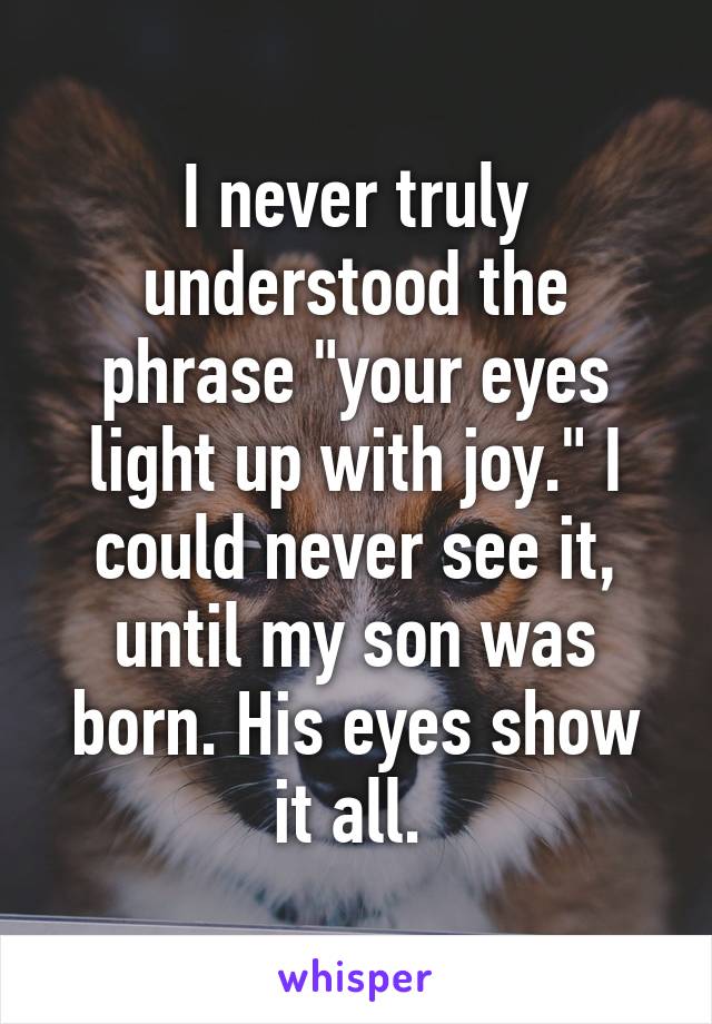 I never truly understood the phrase "your eyes light up with joy." I could never see it, until my son was born. His eyes show it all. 