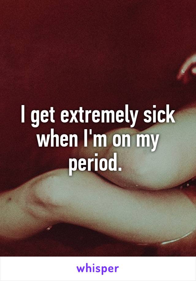 I get extremely sick when I'm on my period. 