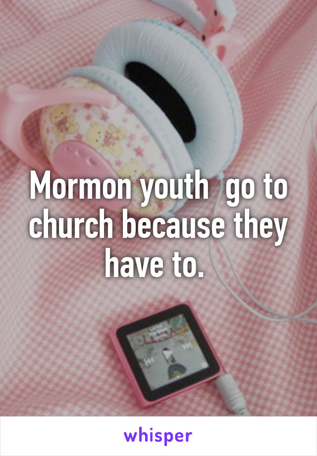 Mormon youth  go to church because they have to. 