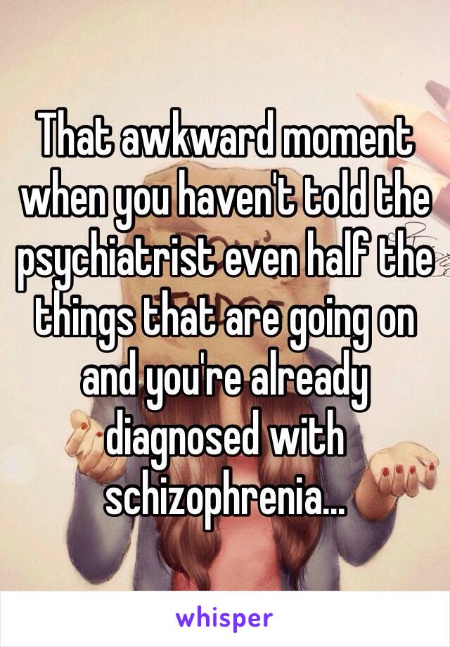 That awkward moment when you haven't told the psychiatrist even half the things that are going on and you're already diagnosed with schizophrenia... 